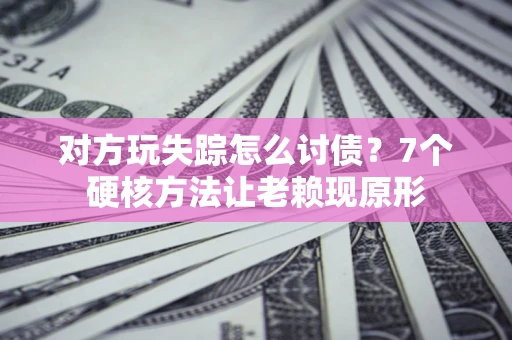 北京对方玩失踪怎么讨债？7个硬核方法让老赖现原形