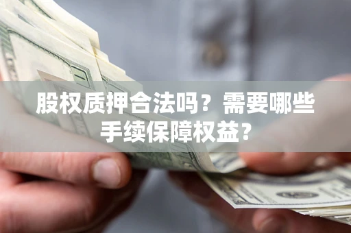 北京股权质押合法吗？需要哪些手续保障权益？