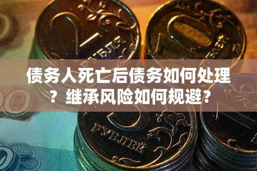 北京债务人死亡后债务如何处理？继承风险如何规避？