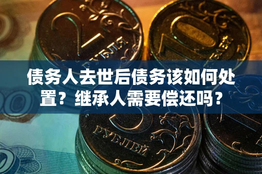 北京债务人去世后债务该如何处置？继承人需要偿还吗？