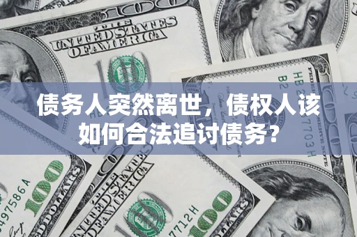 北京债务人突然离世，债权人该如何合法追讨债务？