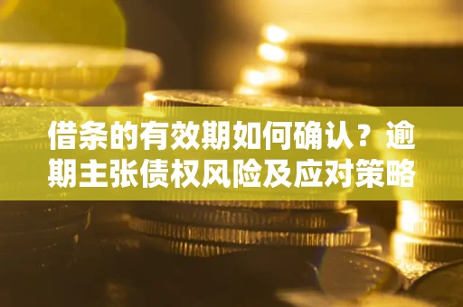 北京借条的有效期如何确认？逾期主张债权风险及应对策略？