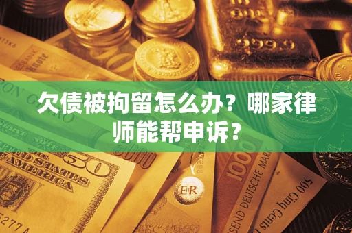 北京欠债被拘留怎么办？哪家律师能帮申诉？