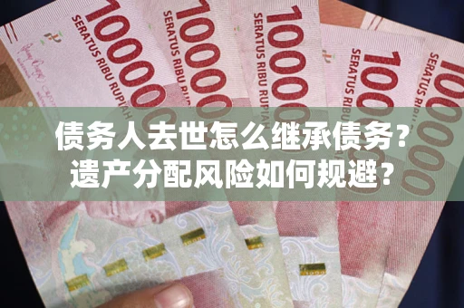 北京债务人去世怎么继承债务？遗产分配风险如何规避？