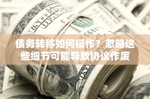 北京债务转移如何操作？忽略这些细节可能导致协议作废