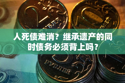 北京人死债难消？继承遗产的同时债务必须背上吗？