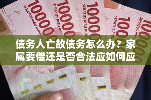 北京债务人亡故债务怎么办？家属要偿还是否合法应如何应对？