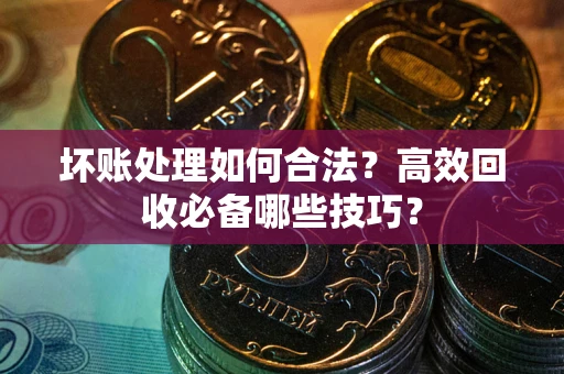 北京坏账处理如何合法？高效回收必备哪些技巧？