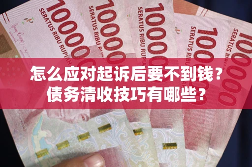 北京怎么应对起诉后要不到钱？债务清收技巧有哪些？
