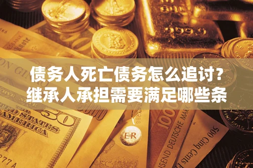 北京债务人死亡债务怎么追讨？继承人承担需要满足哪些条件？