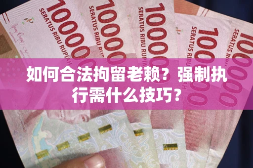 北京如何合法拘留老赖？强制执行需什么技巧？