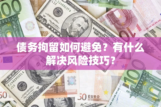 北京债务拘留如何避免？有什么解决风险技巧？