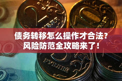 北京债务转移怎么操作才合法？风险防范全攻略来了！