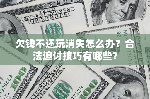北京欠钱不还玩消失怎么办？合法追讨技巧有哪些？