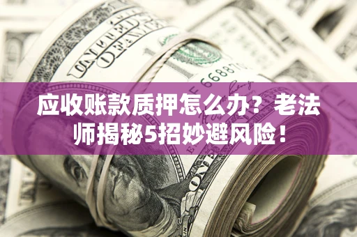 北京应收账款质押怎么办？老法师揭秘5招妙避风险！