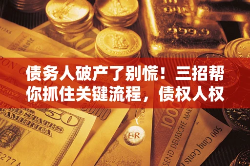 北京债务人破产了别慌！三招帮你抓住关键流程，债权人权益不再缩水