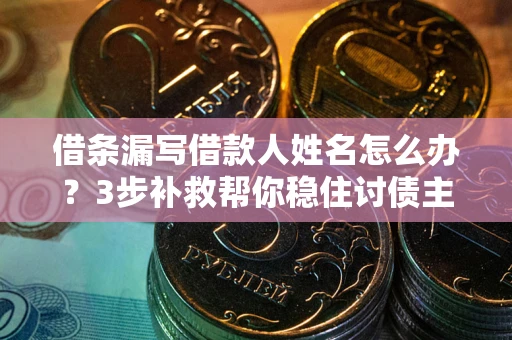 北京借条漏写借款人姓名怎么办？3步补救帮你稳住讨债主动权