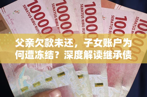 北京父亲欠款未还，子女账户为何遭冻结？深度解读继承债务迷局