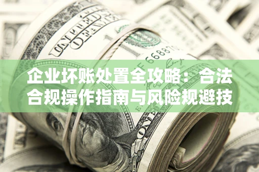 北京企业坏账处置全攻略：合法合规操作指南与风险规避技巧解析