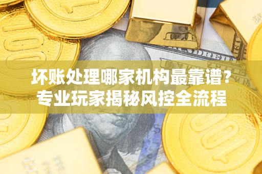 北京坏账处理哪家机构最靠谱？专业玩家揭秘风控全流程
