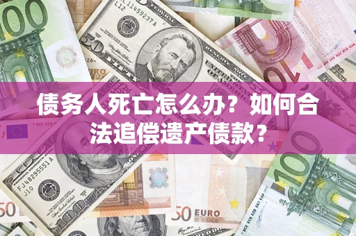 北京债务人死亡怎么办？如何合法追偿遗产债款？