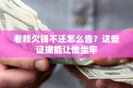 北京老赖欠钱不还怎么告？这些证据能让他坐牢