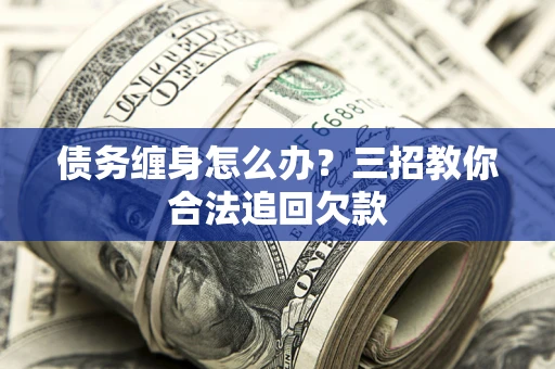 北京债务缠身怎么办？三招教你合法追回欠款