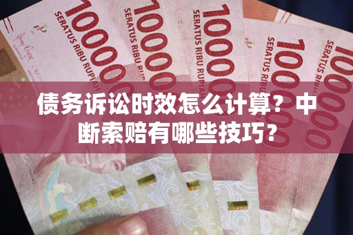 北京债务诉讼时效怎么计算？中断索赔有哪些技巧？