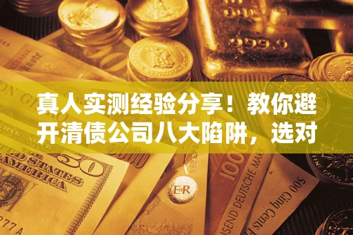 北京真人实测经验分享！教你避开清债公司八大陷阱，选对机构少走十年弯路