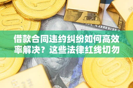 北京借款合同违约纠纷如何高效率解决？这些法律红线切勿触碰