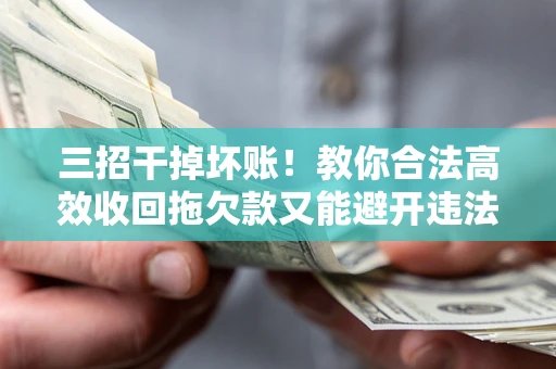 北京三招干掉坏账！教你合法高效收回拖欠款又能避开违法雷区