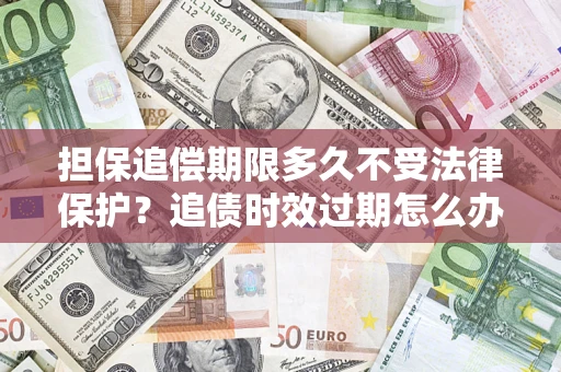 北京担保追偿期限多久不受法律保护？追债时效过期怎么办？