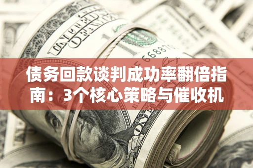 北京债务回款谈判成功率翻倍指南：3个核心策略与催收机构避坑法则