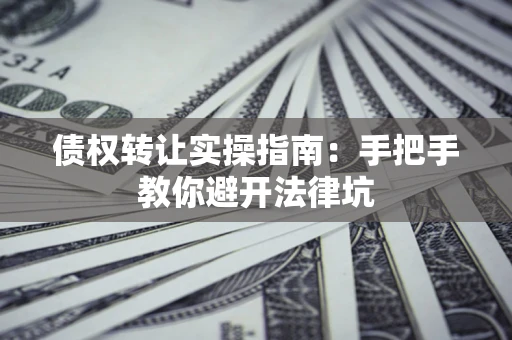 北京债权转让实操指南：手把手教你避开法律坑