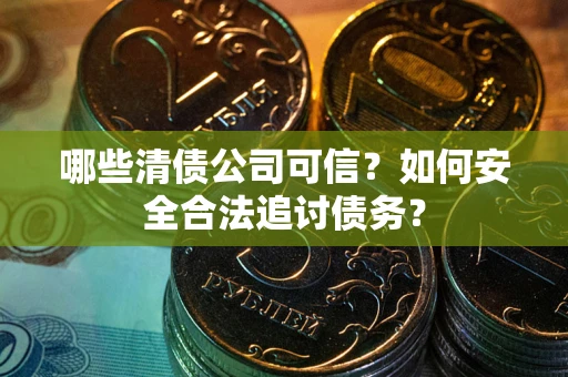 北京哪些清债公司可信？如何安全合法追讨债务？