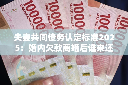 北京夫妻共同债务认定标准2025:婚内欠款离婚后谁来还? 北京夫妻共同债务认定标准2025:婚内欠款离婚后谁来还?