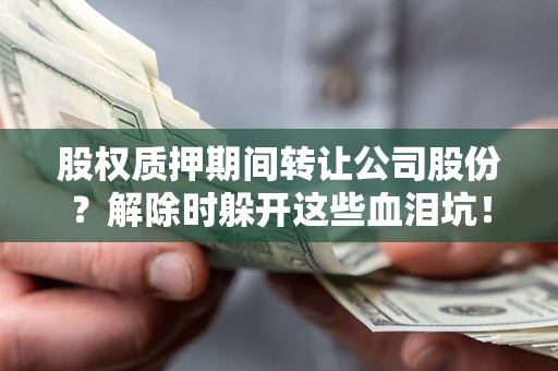 北京股权质押期间转让公司股份？解除时躲开这些血泪坑！