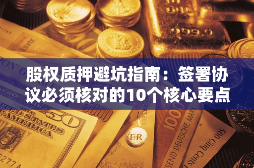 北京股权质押避坑指南:签署协议必须核对的10个核心要点 北京股权质押避坑指南:签署协议必须核对的10个核心要点