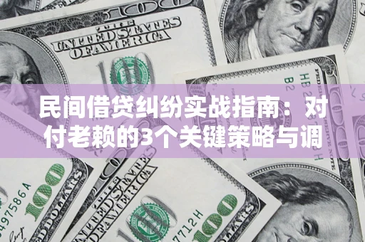 北京民间借贷纠纷实战指南：对付老赖的3个关键策略与调解盲区解析