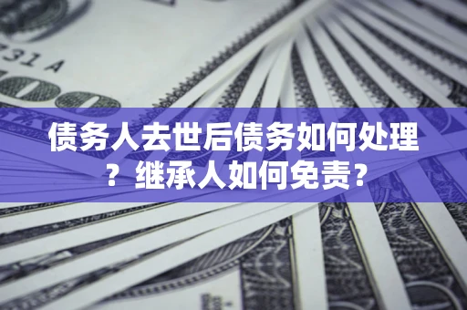 北京债务人去世后债务如何处理？继承人如何免责？