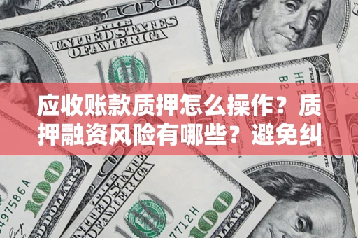 北京应收账款质押怎么操作？质押融资风险有哪些？避免纠纷高效融资技巧