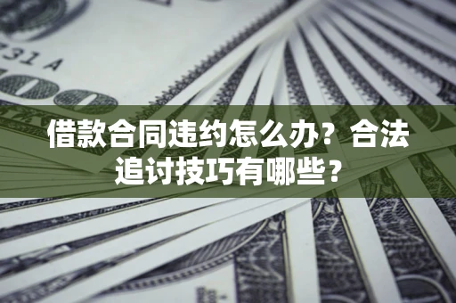 北京借款合同违约怎么办？合法追讨技巧有哪些？