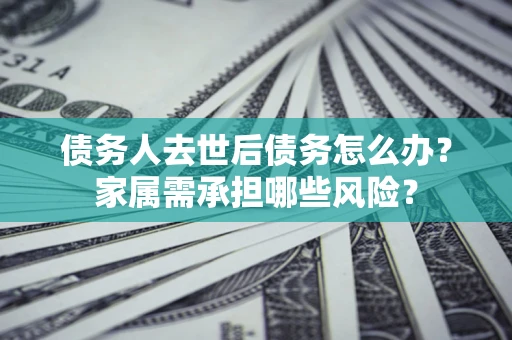 北京债务人去世后债务怎么办？家属需承担哪些风险？