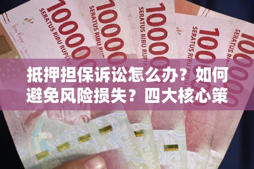 北京抵押担保诉讼怎么办？如何避免风险损失？四大核心策略全解读