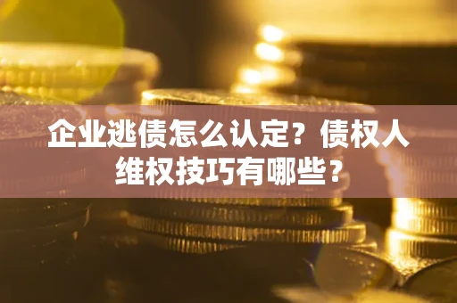 北京企业逃债怎么认定？债权人维权技巧有哪些？