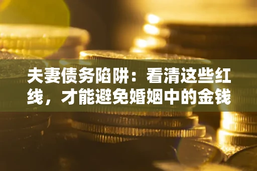 北京夫妻债务陷阱：看清这些红线，才能避免婚姻中的金钱危机