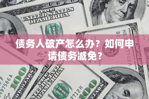 北京债务人破产怎么办？如何申请债务减免？