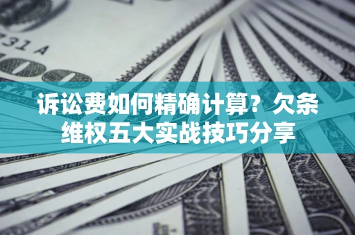 北京诉讼费如何精确计算？欠条维权五大实战技巧分享