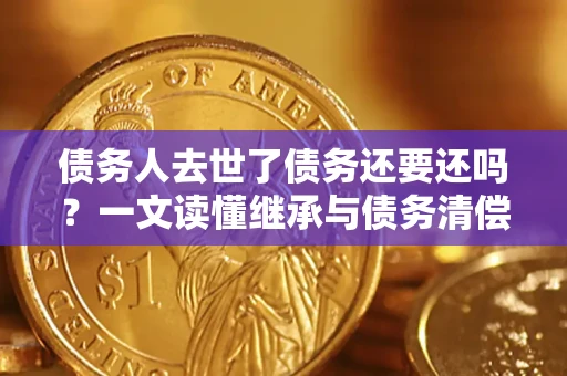 北京债务人去世了债务还要还吗？一文读懂继承与债务清偿