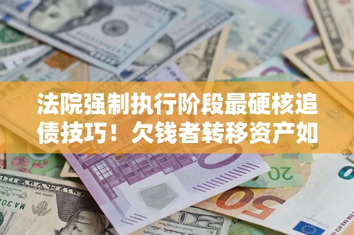 北京法院强制执行阶段最硬核追债技巧！欠钱者转移资产如何破解？
